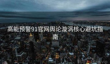 高能预警91官网舆论漩涡核心避坑指南