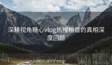 深耕视角糖心vlog热搜榜首的真相深度回顾