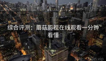 综合评测：蘑菇影视在线观看一分钟看懂