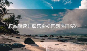 权威解读！蘑菇影视官网热门爆料