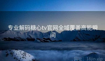 专业解码糖心tv官网全域覆盖高能瞬间