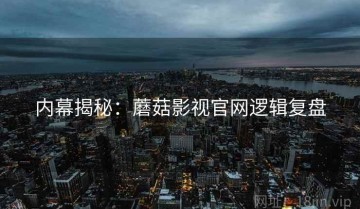 内幕揭秘：蘑菇影视官网逻辑复盘