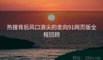 热搜背后风口浪尖的走向91网页版全程回顾