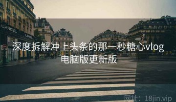 深度拆解冲上头条的那一秒糖心vlog电脑版更新版