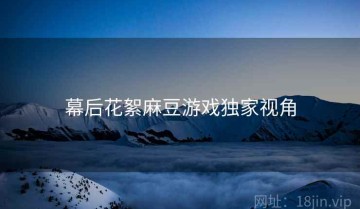 幕后花絮麻豆游戏独家视角