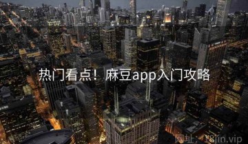 热门看点！麻豆app入门攻略