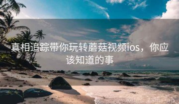 真相追踪带你玩转蘑菇视频ios，你应该知道的事