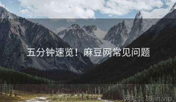五分钟速览！麻豆网常见问题