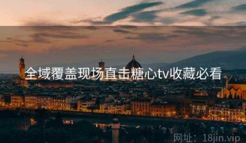 全域覆盖现场直击糖心tv收藏必看