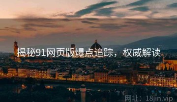 揭秘91网页版爆点追踪，权威解读