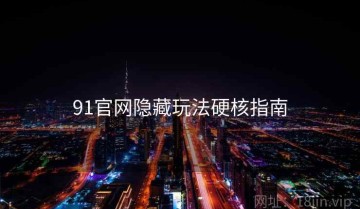 91官网隐藏玩法硬核指南