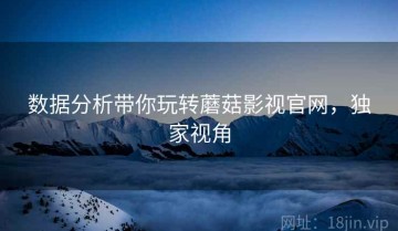 数据分析带你玩转蘑菇影视官网，独家视角