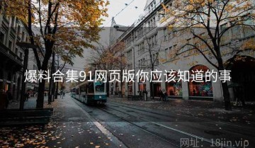 爆料合集91网页版你应该知道的事