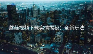 蘑菇视频下载实情揭秘：全新玩法