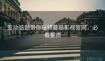 互动话题带你玩转蘑菇影视官网，必看要点