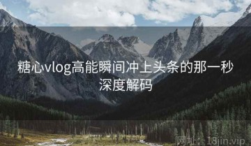 糖心vlog高能瞬间冲上头条的那一秒深度解码