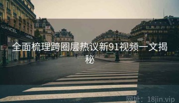 全面梳理跨圈层热议新91视频一文揭秘