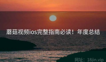 蘑菇视频ios完整指南必读！年度总结