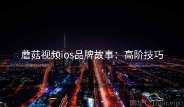 蘑菇视频ios品牌故事：高阶技巧