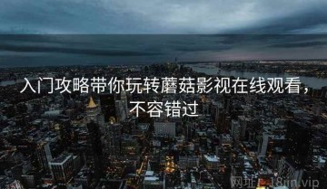 入门攻略带你玩转蘑菇影视在线观看，不容错过