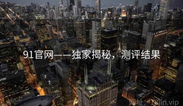 91官网——独家揭秘，测评结果