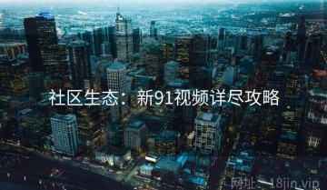 社区生态：新91视频详尽攻略