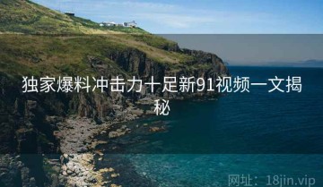 独家爆料冲击力十足新91视频一文揭秘