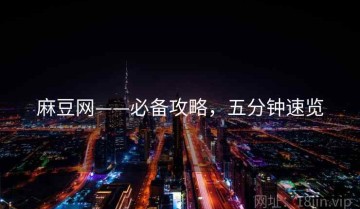 麻豆网——必备攻略，五分钟速览