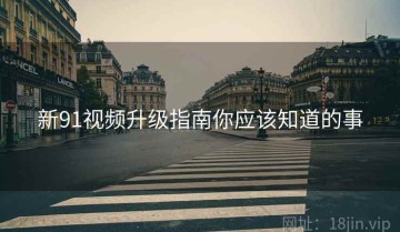 新91视频升级指南你应该知道的事