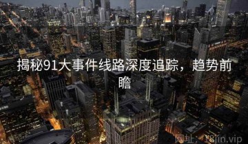 揭秘91大事件线路深度追踪，趋势前瞻