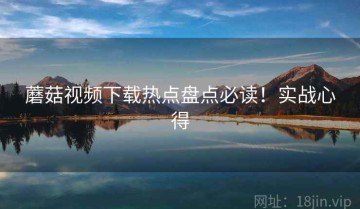 蘑菇视频下载热点盘点必读！实战心得