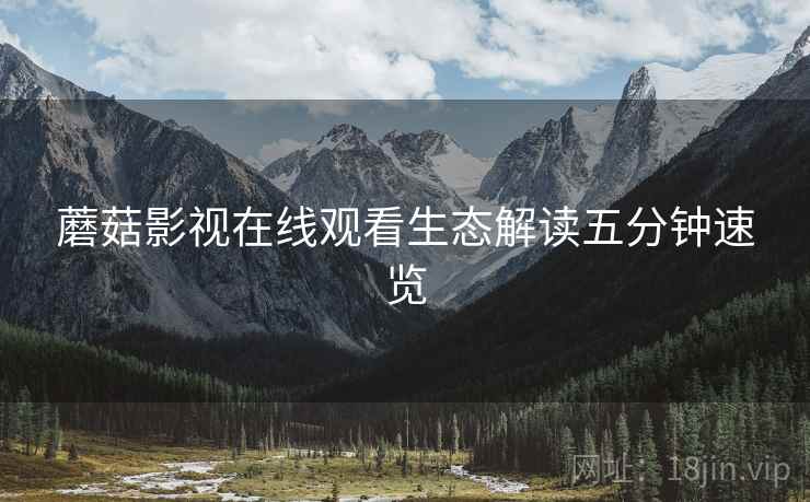 蘑菇影视在线观看生态解读五分钟速览