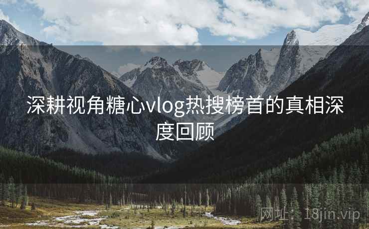 深耕视角糖心vlog热搜榜首的真相深度回顾
