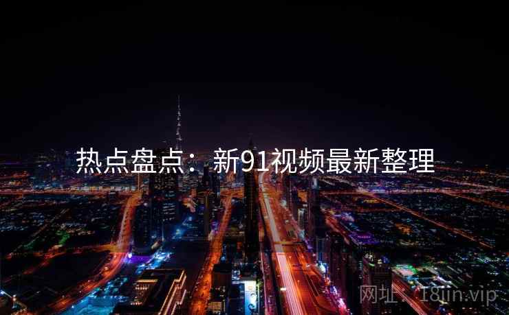 热点盘点：新91视频最新整理