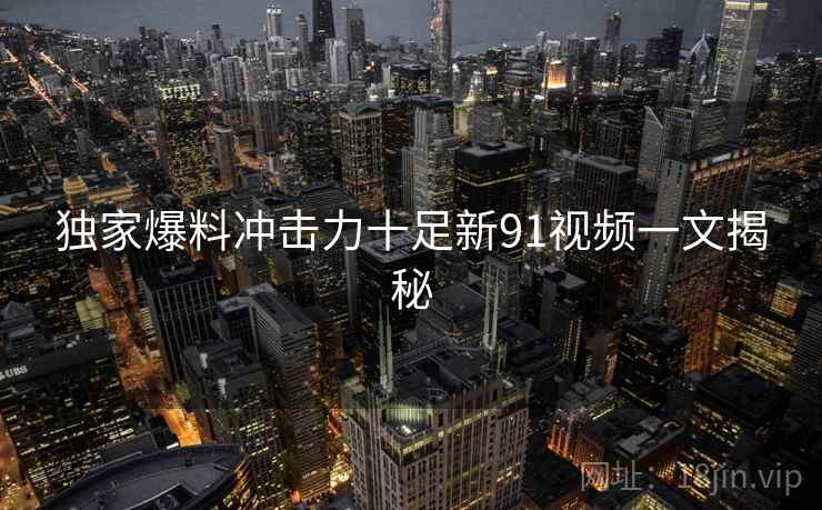 独家爆料冲击力十足新91视频一文揭秘