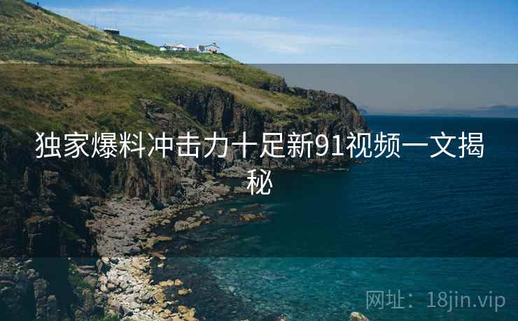 独家爆料冲击力十足新91视频一文揭秘