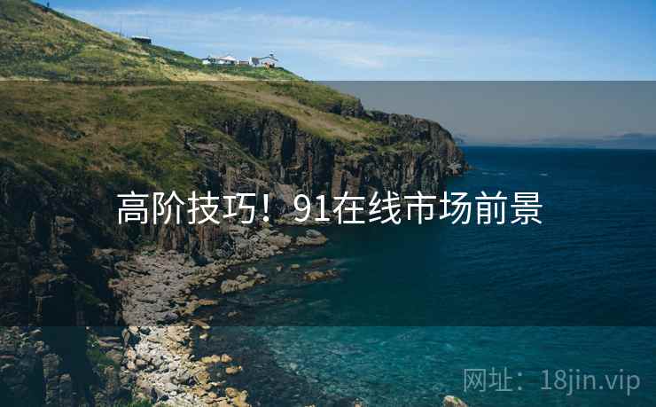 高阶技巧！91在线市场前景