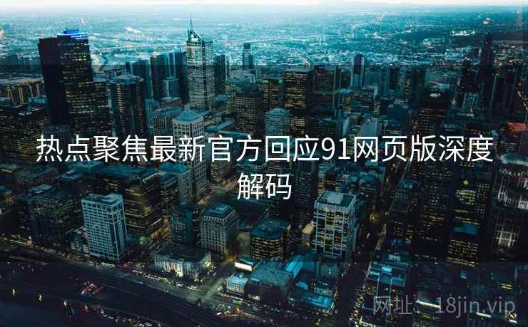 热点聚焦最新官方回应91网页版深度解码