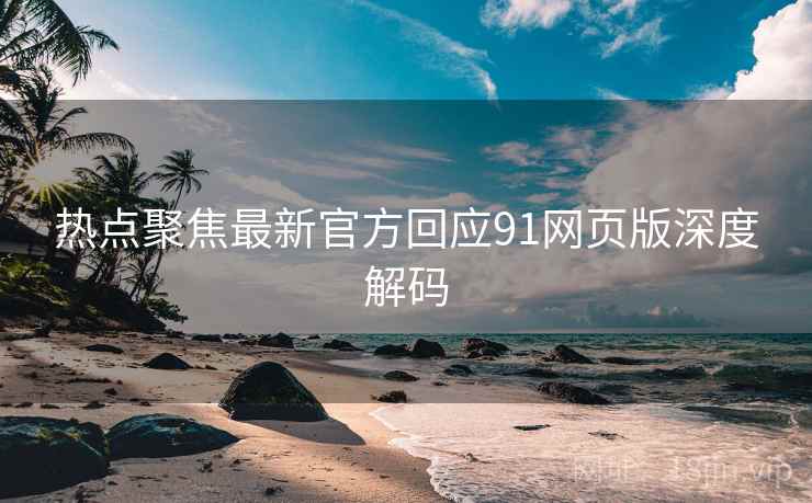 热点聚焦最新官方回应91网页版深度解码