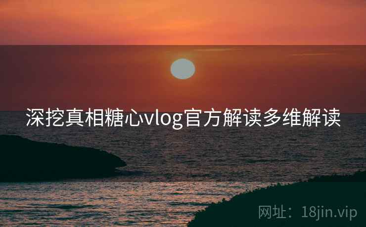 深挖真相糖心vlog官方解读多维解读
