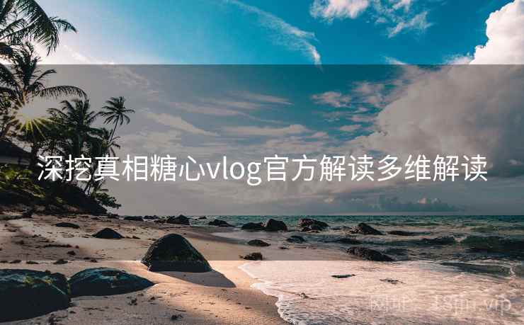 深挖真相糖心vlog官方解读多维解读