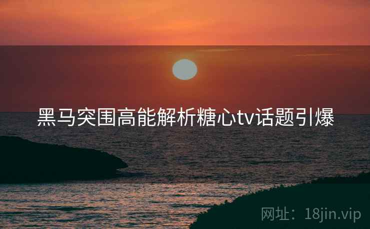 黑马突围高能解析糖心tv话题引爆