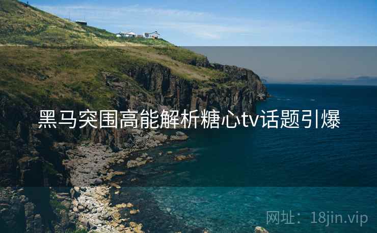 黑马突围高能解析糖心tv话题引爆