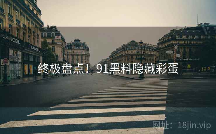 终极盘点！91黑料隐藏彩蛋