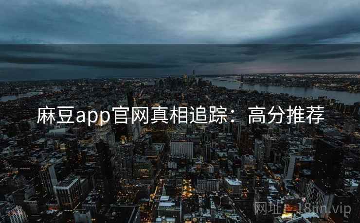 麻豆app官网真相追踪：高分推荐