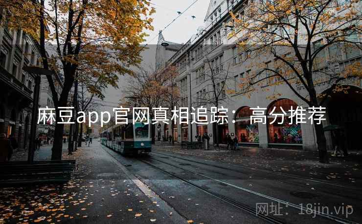 麻豆app官网真相追踪：高分推荐
