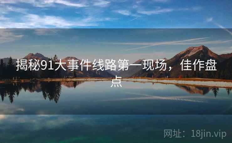 揭秘91大事件线路第一现场，佳作盘点