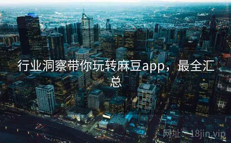 行业洞察带你玩转麻豆app，最全汇总