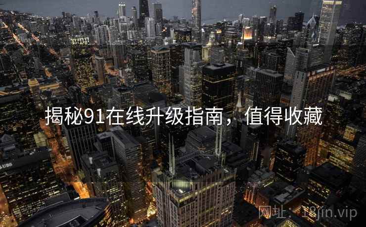 揭秘91在线升级指南，值得收藏