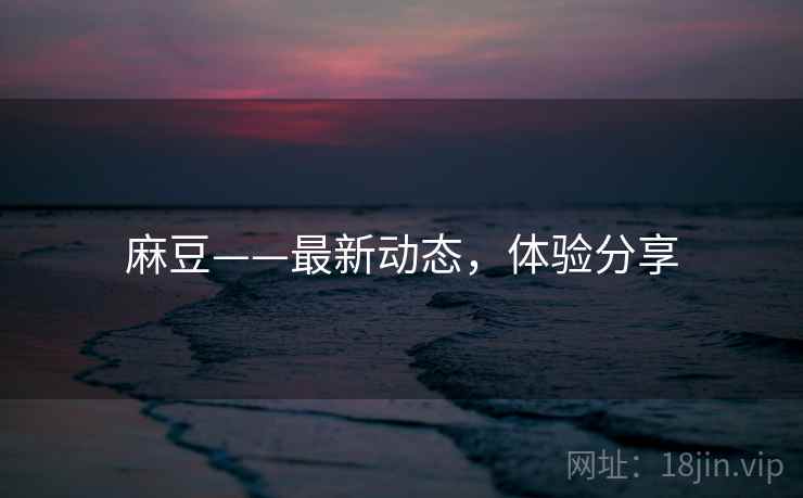 麻豆——最新动态，体验分享